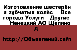 Изготовление шестерён и зубчатых колёс. - Все города Услуги » Другие   . Ненецкий АО,Щелино д.